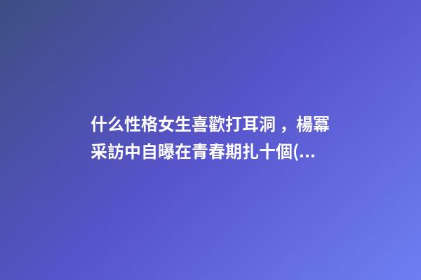 什么性格女生喜歡打耳洞，楊冪采訪中自曝在青春期扎十個(gè)耳洞還有臍環(huán)